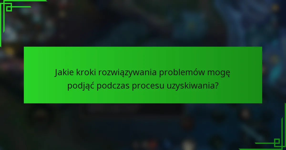 Jakie kroki rozwiązywania problemów mogę podjąć podczas procesu uzyskiwania?