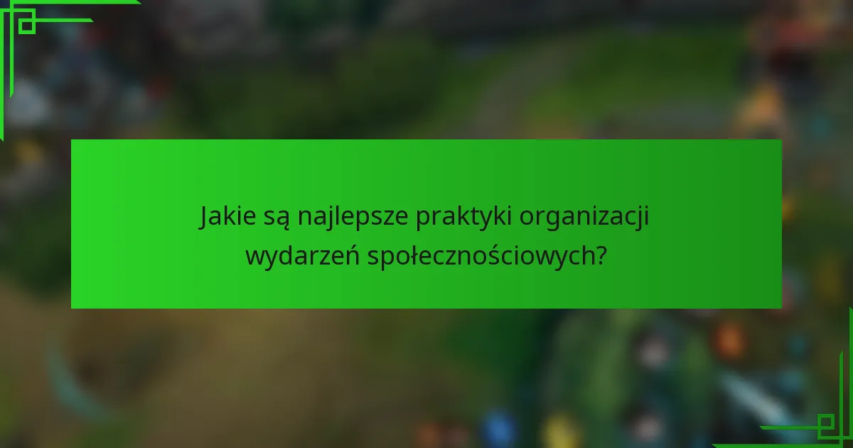 Jakie są najlepsze praktyki organizacji wydarzeń społecznościowych?