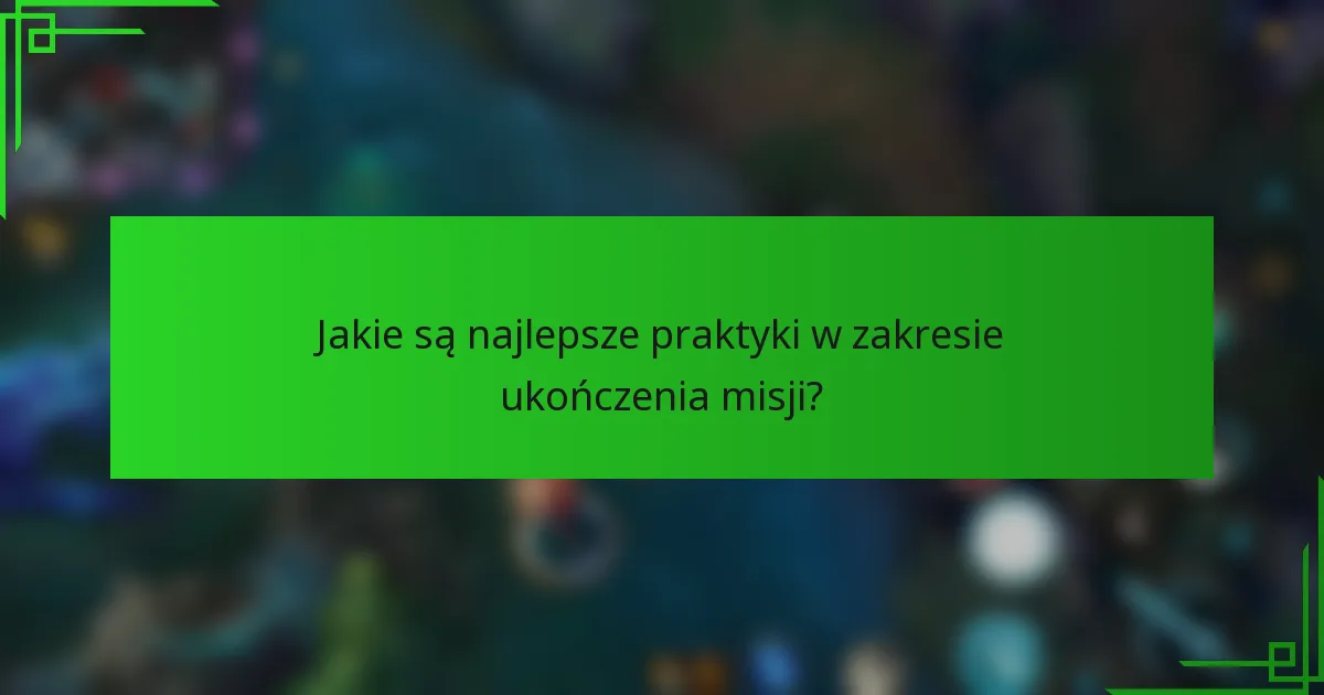 Jakie są najlepsze praktyki w zakresie ukończenia misji?